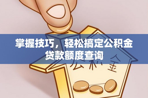 肥乡掌握技巧，轻松搞定公积金贷款额度查询