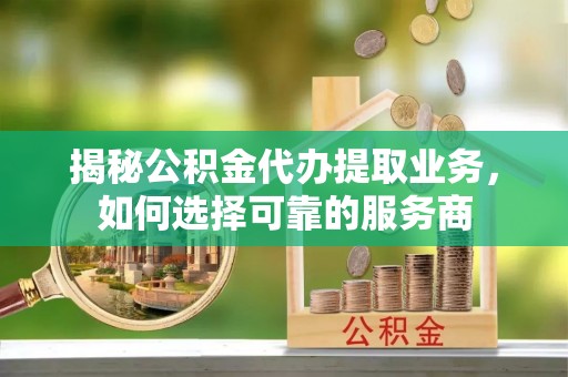 肥乡揭秘公积金代办提取业务，如何选择可靠的服务商