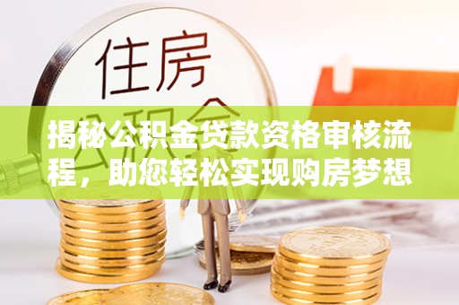 肥乡揭秘公积金贷款资格审核流程，助您轻松实现购房梦想