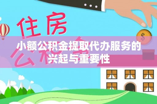 肥乡小额公积金提取代办服务的兴起与重要性