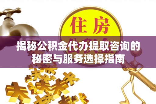 肥乡揭秘公积金代办提取咨询的秘密与服务选择指南