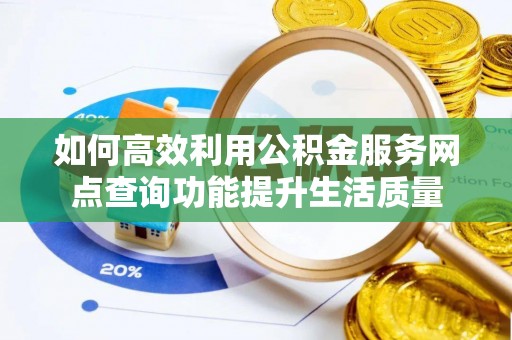 肥乡如何高效利用公积金服务网点查询功能提升生活质量