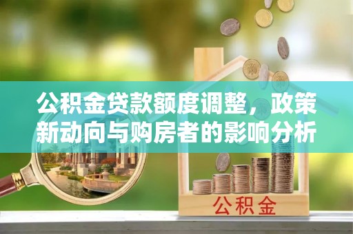 肥乡公积金贷款额度调整，政策新动向与购房者的影响分析