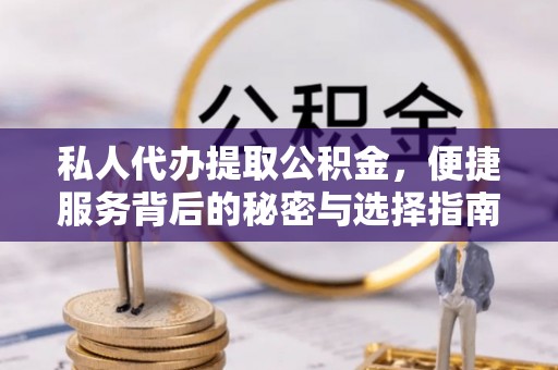 肥乡私人代办提取公积金，便捷服务背后的秘密与选择指南