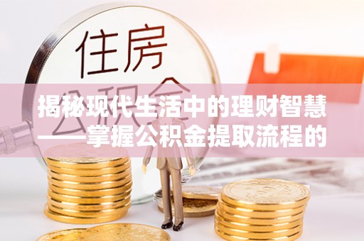 肥乡揭秘现代生活中的理财智慧——掌握公积金提取流程的必备指南
