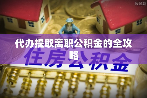 肥乡代办提取离职公积金的全攻略