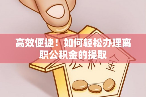 肥乡高效便捷！如何轻松办理离职公积金的提取