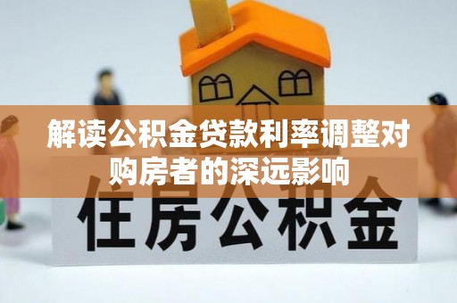肥乡解读公积金贷款利率调整对购房者的深远影响