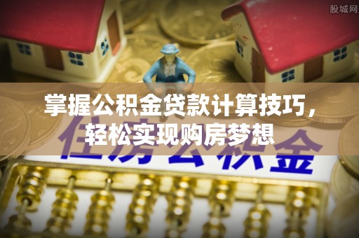 肥乡掌握公积金贷款计算技巧，轻松实现购房梦想