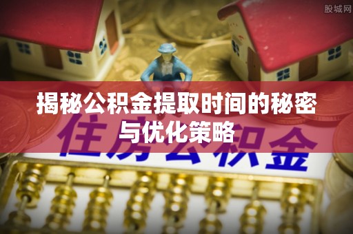 肥乡揭秘公积金提取时间的秘密与优化策略
