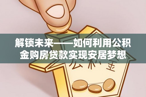 肥乡解锁未来——如何利用公积金购房贷款实现安居梦想