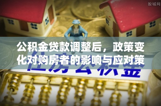 肥乡公积金贷款调整后，政策变化对购房者的影响与应对策略