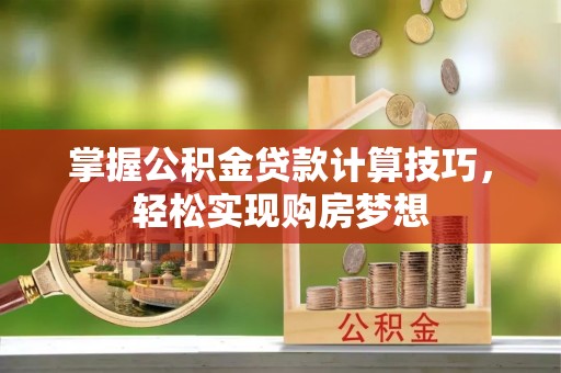 肥乡掌握公积金贷款计算技巧，轻松实现购房梦想