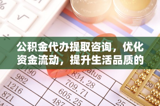 肥乡公积金代办提取咨询，优化资金流动，提升生活品质的明智选择