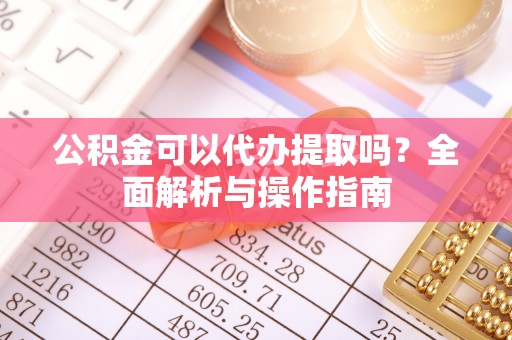 肥乡公积金可以代办提取吗？全面解析与操作指南