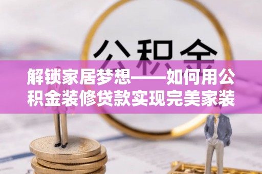 肥乡解锁家居梦想——如何用公积金装修贷款实现完美家装