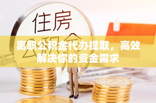 肥乡离职公积金代办提取，高效解决你的资金需求