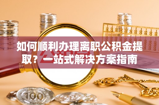 肥乡如何顺利办理离职公积金提取？一站式解决方案指南