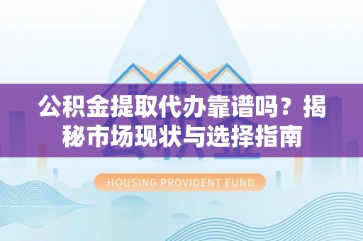 肥乡公积金提取代办靠谱吗？揭秘市场现状与选择指南