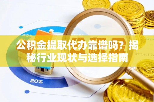 肥乡公积金提取代办靠谱吗？揭秘行业现状与选择指南
