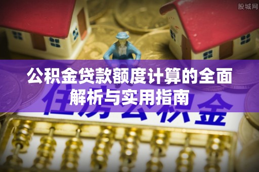 肥乡公积金贷款额度计算的全面解析与实用指南