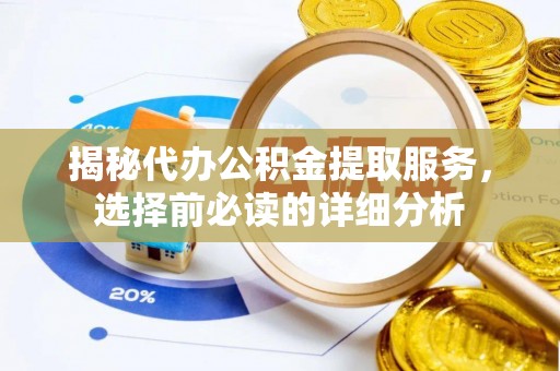肥乡揭秘代办公积金提取服务，选择前必读的详细分析