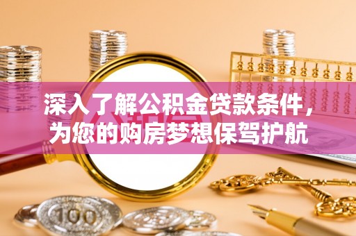 肥乡深入了解公积金贷款条件，为您的购房梦想保驾护航