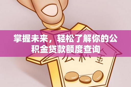 肥乡掌握未来，轻松了解你的公积金贷款额度查询
