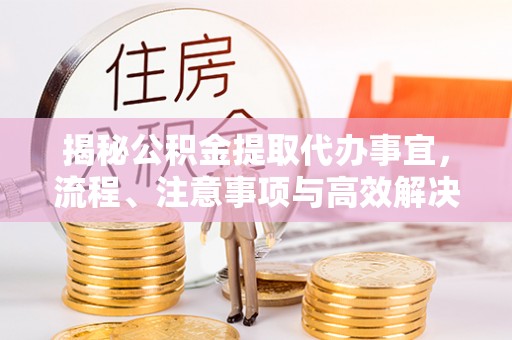 肥乡揭秘公积金提取代办事宜，流程、注意事项与高效解决方案