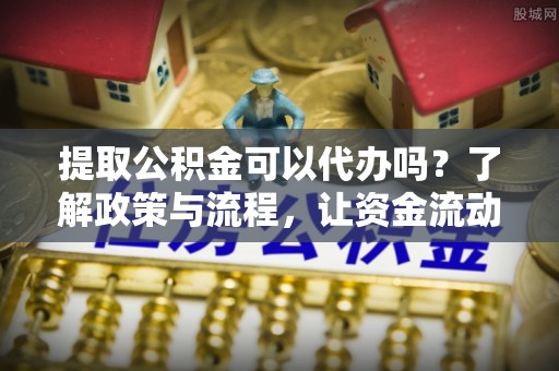 肥乡提取公积金可以代办吗？了解政策与流程，让资金流动更轻松