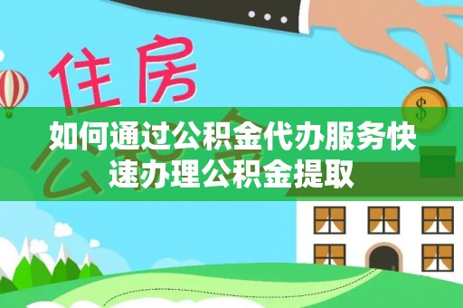 肥乡如何通过公积金代办服务快速办理公积金提取