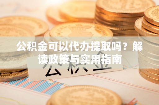 肥乡公积金可以代办提取吗？解读政策与实用指南