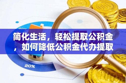 肥乡简化生活，轻松提取公积金，如何降低公积金代办提取的费用？