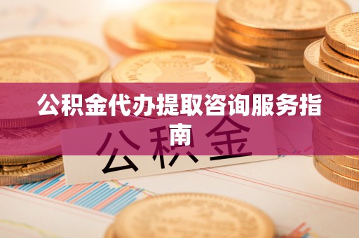 肥乡公积金代办提取咨询服务指南