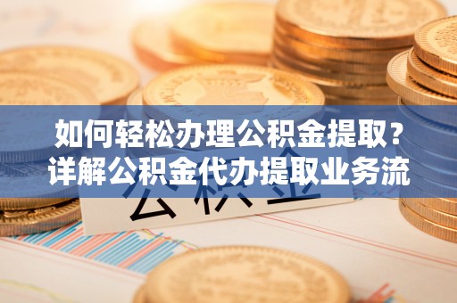 肥乡如何轻松办理公积金提取？详解公积金代办提取业务流程与优势