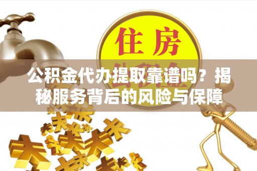 肥乡公积金代办提取靠谱吗？揭秘服务背后的风险与保障