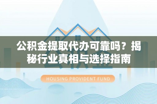 肥乡公积金提取代办可靠吗？揭秘行业真相与选择指南