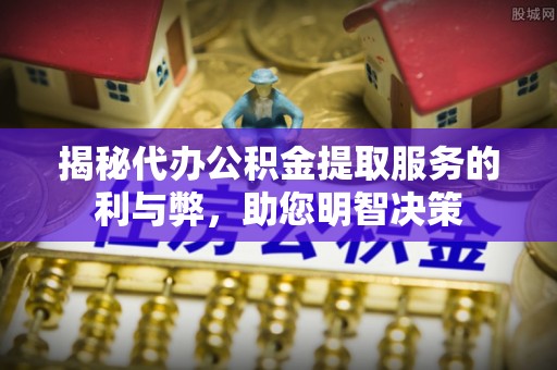 肥乡揭秘代办公积金提取服务的利与弊，助您明智决策