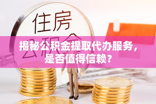 肥乡揭秘公积金提取代办服务，是否值得信赖？