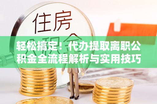 肥乡轻松搞定！代办提取离职公积金全流程解析与实用技巧