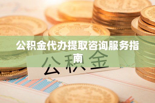 肥乡公积金代办提取咨询服务指南