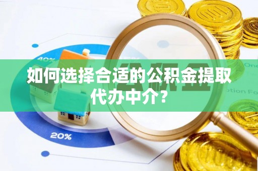 肥乡如何选择合适的公积金提取代办中介？