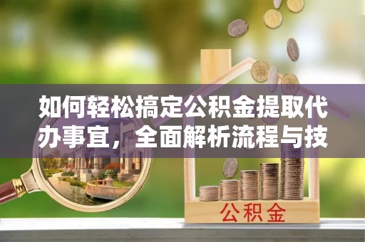 肥乡如何轻松搞定公积金提取代办事宜，全面解析流程与技巧