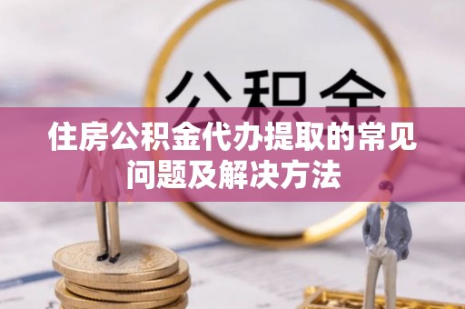 肥乡住房公积金代办提取的常见问题及解决方法