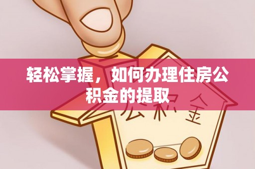 肥乡轻松掌握，如何办理住房公积金的提取