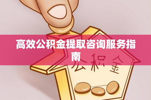 肥乡高效公积金提取咨询服务指南