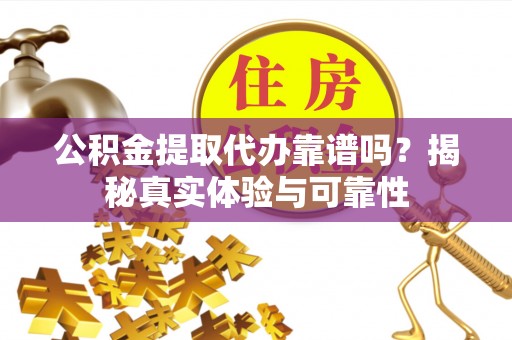 肥乡公积金提取代办靠谱吗？揭秘真实体验与可靠性