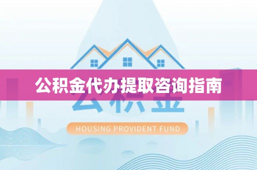 肥乡公积金代办提取咨询指南