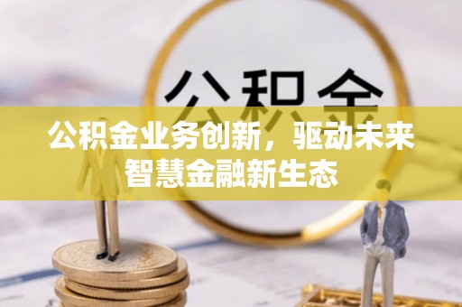 肥乡公积金业务创新，驱动未来智慧金融新生态