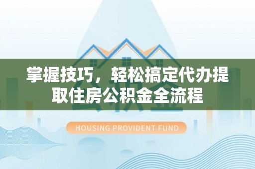肥乡掌握技巧，轻松搞定代办提取住房公积金全流程
